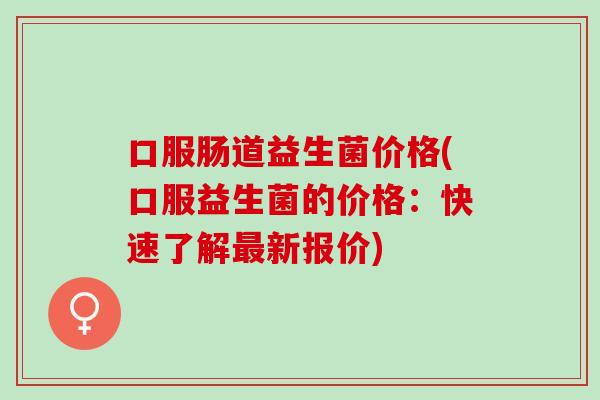 口服肠道益生菌价格(口服益生菌的价格：快速了解新报价)