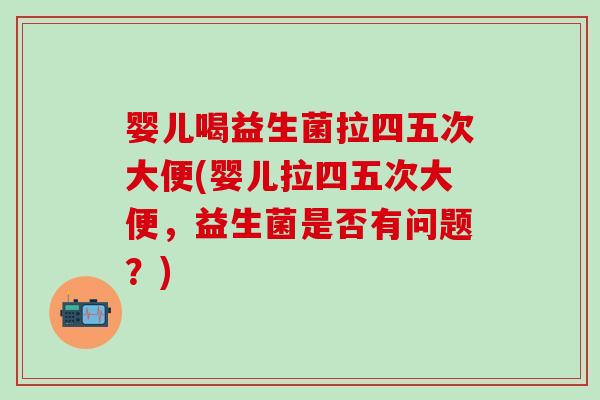 婴儿喝益生菌拉四五次大便(婴儿拉四五次大便，益生菌是否有问题？)