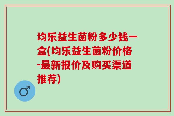 均乐益生菌粉多少钱一盒(均乐益生菌粉价格-新报价及购买渠道推荐)