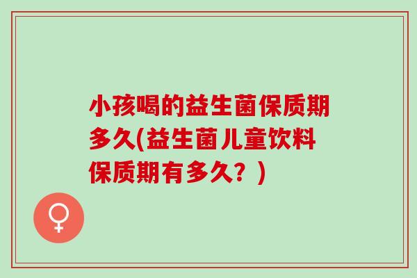 小孩喝的益生菌保质期多久(益生菌儿童饮料保质期有多久？)