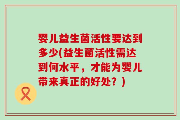 婴儿益生菌活性要达到多少(益生菌活性需达到何水平，才能为婴儿带来真正的好处？)