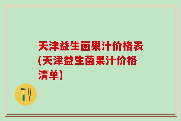 天津益生菌果汁价格表(天津益生菌果汁价格清单)