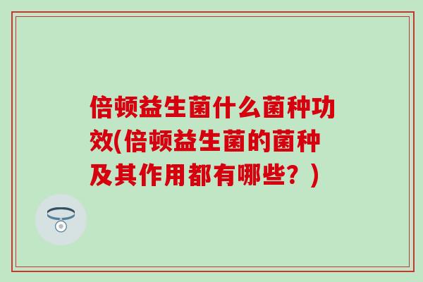 倍顿益生菌什么菌种功效(倍顿益生菌的菌种及其作用都有哪些？)
