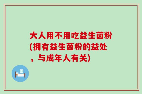 大人用不用吃益生菌粉(拥有益生菌粉的益处，与成年人有关)