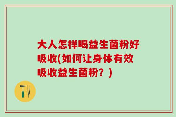 大人怎样喝益生菌粉好吸收(如何让身体有效吸收益生菌粉？)