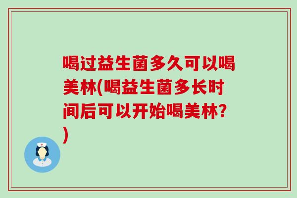 喝过益生菌多久可以喝美林(喝益生菌多长时间后可以开始喝美林？)