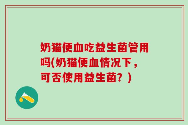 奶猫便吃益生菌管用吗(奶猫便情况下，可否使用益生菌？)