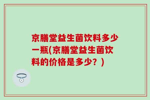 京膳堂益生菌饮料多少一瓶(京膳堂益生菌饮料的价格是多少？)