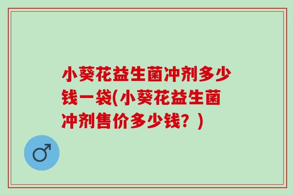 小葵花益生菌冲剂多少钱一袋(小葵花益生菌冲剂售价多少钱？)