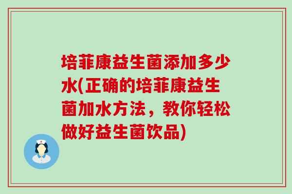 培菲康益生菌添加多少水(正确的培菲康益生菌加水方法，教你轻松做好益生菌饮品)