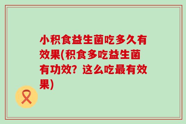 小积食益生菌吃多久有效果(积食多吃益生菌有功效？这么吃有效果)