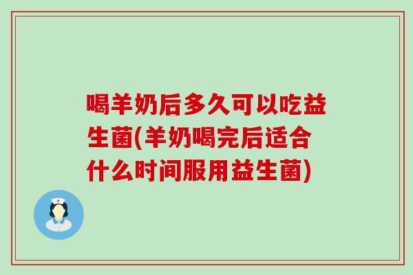 喝羊奶后多久可以吃益生菌(羊奶喝完后适合什么时间服用益生菌)