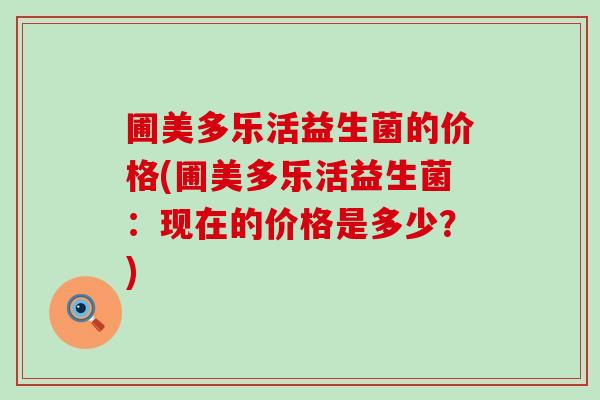 圃美多乐活益生菌的价格(圃美多乐活益生菌：现在的价格是多少？)