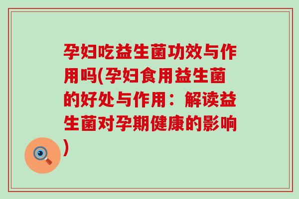 孕妇吃益生菌功效与作用吗(孕妇食用益生菌的好处与作用：解读益生菌对孕期健康的影响)
