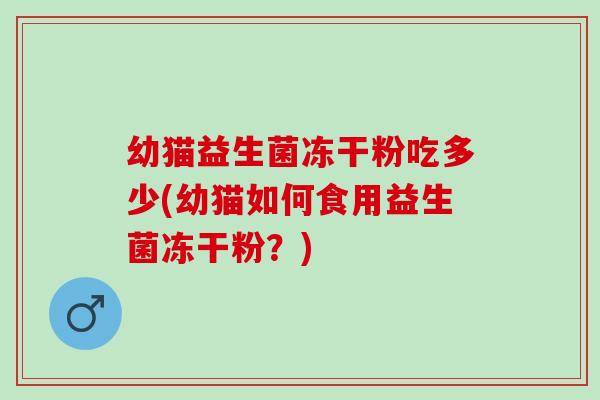幼猫益生菌冻干粉吃多少(幼猫如何食用益生菌冻干粉？)