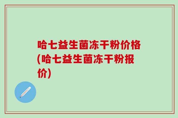 哈七益生菌冻干粉价格(哈七益生菌冻干粉报价)