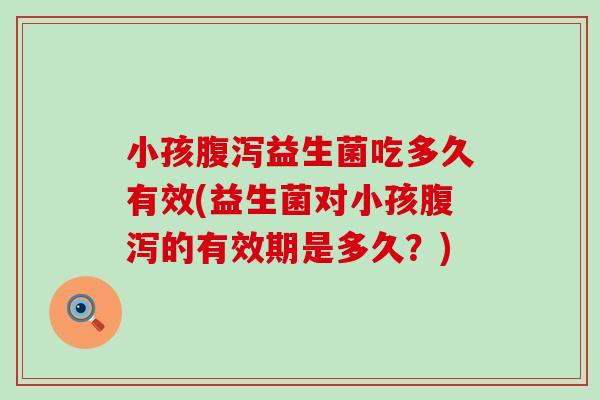 小孩益生菌吃多久有效(益生菌对小孩的有效期是多久？)
