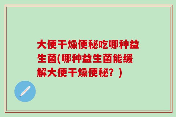 大便干燥吃哪种益生菌(哪种益生菌能缓解大便干燥？)
