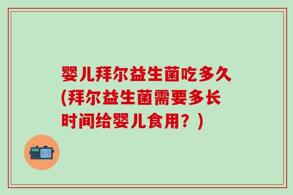 婴儿拜尔益生菌吃多久(拜尔益生菌需要多长时间给婴儿食用？)