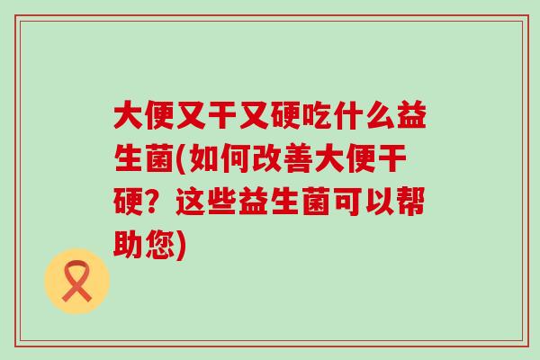 大便又干又硬吃什么益生菌(如何改善大便干硬？这些益生菌可以帮助您)