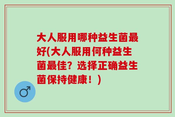 大人服用哪种益生菌好(大人服用何种益生菌佳？选择正确益生菌保持健康！)