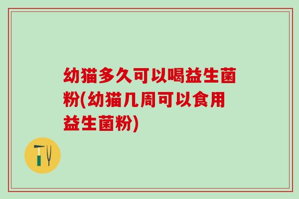 幼猫多久可以喝益生菌粉(幼猫几周可以食用益生菌粉)
