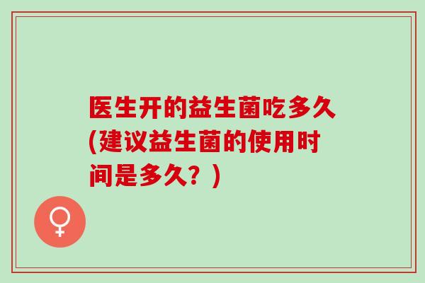 医生开的益生菌吃多久(建议益生菌的使用时间是多久？)