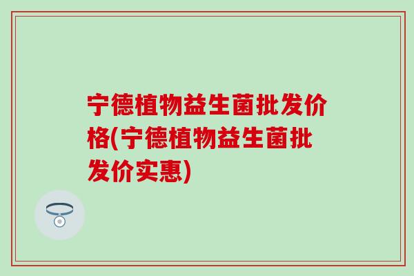 宁德植物益生菌批发价格(宁德植物益生菌批发价实惠)
