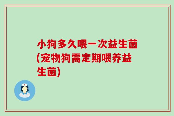 小狗多久喂一次益生菌(宠物狗需定期喂养益生菌)