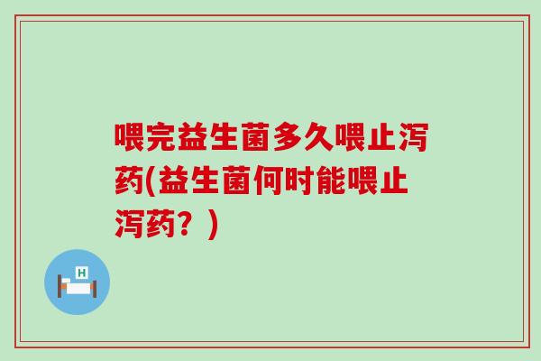 喂完益生菌多久喂止泻药(益生菌何时能喂止泻药？)