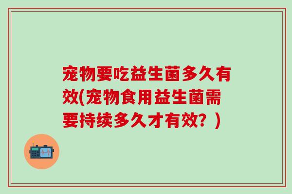 宠物要吃益生菌多久有效(宠物食用益生菌需要持续多久才有效？)