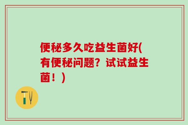 多久吃益生菌好(有问题？试试益生菌！)