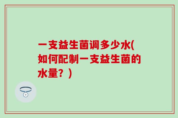 一支益生菌调多少水(如何配制一支益生菌的水量？)