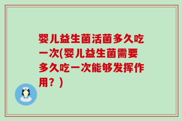 婴儿益生菌活菌多久吃一次(婴儿益生菌需要多久吃一次能够发挥作用？)