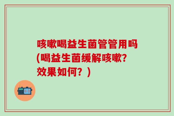 喝益生菌管管用吗(喝益生菌缓解？效果如何？)