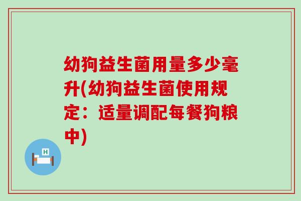 幼狗益生菌用量多少毫升(幼狗益生菌使用规定：适量调配每餐狗粮中)