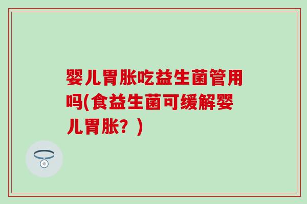 婴儿胃胀吃益生菌管用吗(食益生菌可缓解婴儿胃胀？)