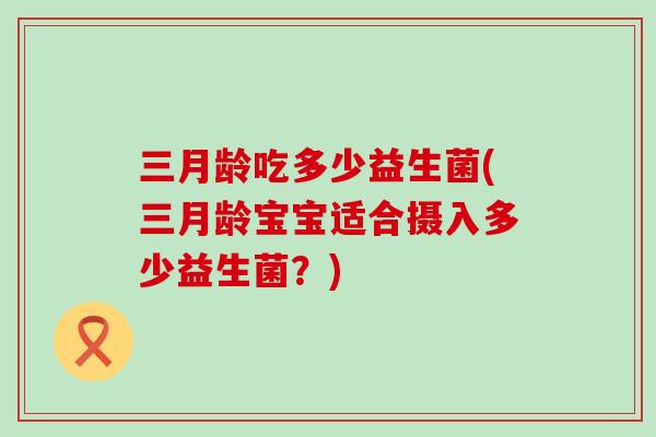 三月龄吃多少益生菌(三月龄宝宝适合摄入多少益生菌？)