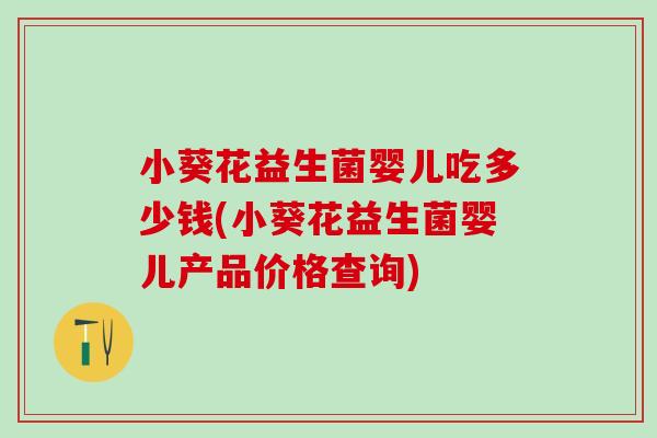 小葵花益生菌婴儿吃多少钱(小葵花益生菌婴儿产品价格查询)