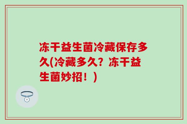 冻干益生菌冷藏保存多久(冷藏多久？冻干益生菌妙招！)