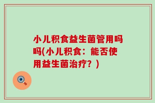 小儿积食益生菌管用吗吗(小儿积食：能否使用益生菌？)