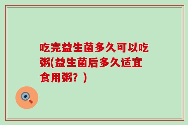 吃完益生菌多久可以吃粥(益生菌后多久适宜食用粥？)