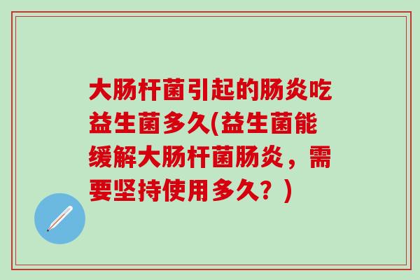 大肠杆菌引起的吃益生菌多久(益生菌能缓解大肠杆菌，需要坚持使用多久？)