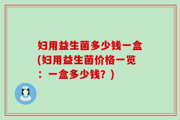 妇用益生菌多少钱一盒(妇用益生菌价格一览：一盒多少钱？)