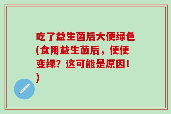 吃了益生菌后大便绿色(食用益生菌后，便便变绿？这可能是原因！)