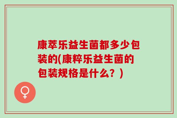 康萃乐益生菌都多少包装的(康粹乐益生菌的包装规格是什么？)