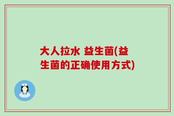 大人拉水 益生菌(益生菌的正确使用方式)