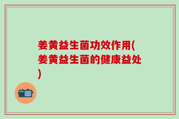 姜黄益生菌功效作用(姜黄益生菌的健康益处)