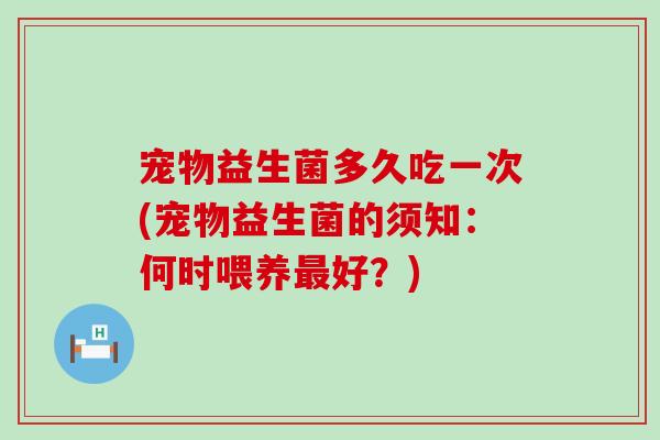 宠物益生菌多久吃一次(宠物益生菌的须知：何时喂养好？)
