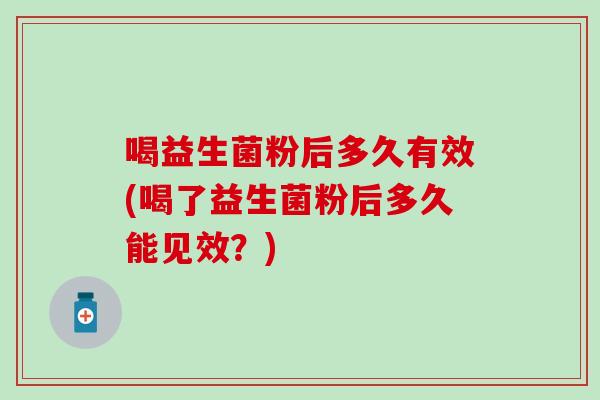 喝益生菌粉后多久有效(喝了益生菌粉后多久能见效？)